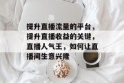提升直播流量的平台,提升直播收益的关键,直播人气王,如何让直播间生意兴隆