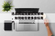 选品网站流量优化策略,如何吸引更多目标用户 选品网站流量优化策略,如何吸引更多目标用户