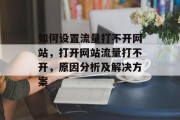 如何设置流量打不开网站,打开网站流量打不开,原因分析及解决方案 如何设置流量打不开网站,打开网站流量打不开,原因分析及解决方案