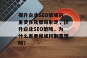 提升企业SEO策略的重要性及策略制定,提升企业SEO策略,为什么重要和如何制定策略? 提升企业SEO策略的重要性及策略制定,提升企业SEO策略,为什么重要和如何制定策略?