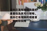 提升已发布视频流量的重要性及其可行策略，提升已有视频的观看量，策略和实践