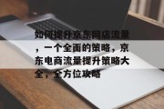 如何提升京东网店流量,一个全面的策略,京东电商流量提升策略大全,全方位攻略 如何提升京东网店流量,一个全面的策略,京东电商流量提升策略大全,全方位攻略