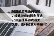 90后的游戏通关攻略，经典游戏的胜利秘诀，90后经典游戏通关攻略，胜利秘诀大揭秘