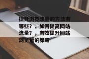 提升浏览流量的方法有哪些?,如何提高网站流量?,有效提升网站浏览量的策略 提升浏览流量的方法有哪些?,如何提高网站流量?,有效提升网站浏览量的策略
