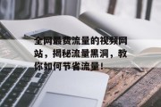 全网最费流量的视频网站,揭秘流量黑洞,教你如何节省流量! 全网最费流量的视频网站,揭秘流量黑洞,教你如何节省流量!