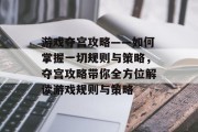 游戏夺宫攻略——如何掌握一切规则与策略,夺宫攻略带你全方位解读游戏规则与策略 游戏夺宫攻略——如何掌握一切规则与策略,夺宫攻略带你全方位解读游戏规则与策略
