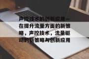 声控技术的创新应用—在提升流量方面的新策略,声控技术,流量驱动的新策略与创新应用 声控技术的创新应用—在提升流量方面的新策略,声控技术,流量驱动的新策略与创新应用