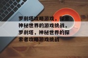 罗刹塔攻略游戏,探索神秘世界的游戏挑战,罗刹塔,神秘世界的探索者攻略游戏挑战 罗刹塔攻略游戏,探索神秘世界的游戏挑战,罗刹塔,神秘世界的探索者攻略游戏挑战