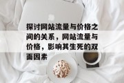 探讨网站流量与价格之间的关系,网站流量与价格,影响其生死的双面因素 探讨网站流量与价格之间的关系,网站流量与价格,影响其生死的双面因素
