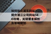 如何优化浦东网站?,提升浦江公司网站SEO攻略,关键要素解析及策略规划 如何优化浦东网站?,提升浦江公司网站SEO攻略,关键要素解析及策略规划