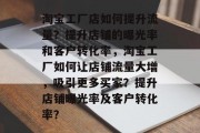 淘宝工厂店如何提升流量？提升店铺的曝光率和客户转化率，淘宝工厂如何让店铺流量大增，吸引更多买家？提升店铺曝光率及客户转化率？