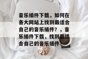 音乐插件下载，如何在各大网站上找到最适合自己的音乐插件？，音乐插件下载，找到最适合自己的音乐插件！