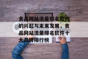 食品网站流量排名软件的兴起与未来发展,食品网站流量排名软件十大品牌排行榜 食品网站流量排名软件的兴起与未来发展,食品网站流量排名软件十大品牌排行榜
