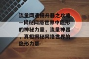 流量网速提升器之攻略—揭秘网络世界中隐形的神秘力量,流量神器,真相揭秘网络世界的隐形力量 流量网速提升器之攻略—揭秘网络世界中隐形的神秘力量,流量神器,真相揭秘网络世界的隐形力量