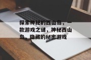 探索神秘的西山岛,一款游戏之谜,神秘西山岛,隐藏的秘密游戏 探索神秘的西山岛,一款游戏之谜,神秘西山岛,隐藏的秘密游戏