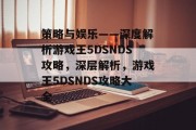 策略与娱乐——深度解析游戏王5DSNDS攻略,深层解析,游戏王5DSNDS攻略大全 策略与娱乐——深度解析游戏王5DSNDS攻略,深层解析,游戏王5DSNDS攻略大全