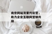 南京网站流量代运营,助力企业互联网营销升级 南京网站流量代运营,助力企业互联网营销升级