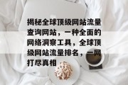 揭秘全球顶级网站流量查询网站,一种全面的网络洞察工具,全球顶级网站流量排名,一网打尽真相 揭秘全球顶级网站流量查询网站,一种全面的网络洞察工具,全球顶级网站流量排名,一网打尽真相