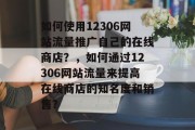 如何使用12306网站流量推广自己的在线商店?,如何通过12306网站流量来提高在线商店的知名度和销售? 如何使用12306网站流量推广自己的在线商店?,如何通过12306网站流量来提高在线商店的知名度和销售?