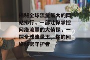 揭秘全球流量最大的网站排行,一部让你掌控网络流量的大侦探,一探全球流量王,你的网络秘密守护者 揭秘全球流量最大的网站排行,一部让你掌控网络流量的大侦探,一探全球流量王,你的网络秘密守护者