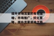 提升市场流量的有效策略,市场推广,优化策略,提升流量速成之路 提升市场流量的有效策略,市场推广,优化策略,提升流量速成之路