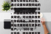 SEO是一个关于优化搜索引擎排名的过程。通过设置和调整网站的内容、结构、外部链接、内部链接和元标签等关键词,可以提高搜索引擎的排名,从而增加网站流量和吸引更多的用户。, SEO 优化指南,提升搜索引擎排名的关键策略 SEO是一个关于优化搜索引擎排名的过程。通过设置和调整网站的内容、结构、外部链接、内部链接和元标签等关键词,可以提高搜索引擎的排名,从而增加网站流量和吸引更多的用户。, SEO 优化指南,提升搜索引擎排名的关键策略