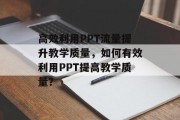 高效利用PPT流量提升教学质量，如何有效利用PPT提高教学质量？