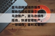 亚马逊网站插件推荐,帮助你轻松管理您的亚马逊账户,亚马逊插件指南,快速管理账户,一键操作,省时又省力! 亚马逊网站插件推荐,帮助你轻松管理您的亚马逊账户,亚马逊插件指南,快速管理账户,一键操作,省时又省力!