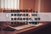 SEO和网站优化: 关键词的选择,SEO关键词选择技巧,如何提高网站排名与流量? SEO和网站优化: 关键词的选择,SEO关键词选择技巧,如何提高网站排名与流量?