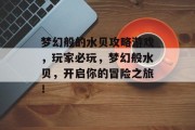 梦幻般的水贝攻略游戏,玩家必玩,梦幻般水贝,开启你的冒险之旅! 梦幻般的水贝攻略游戏,玩家必玩,梦幻般水贝,开启你的冒险之旅!