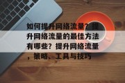 如何提升网络流量？提升网络流量的最佳方法有哪些？提升网络流量，策略、工具与技巧