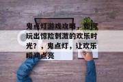 鬼点灯游戏攻略,如何玩出惊险刺激的欢乐时光?,鬼点灯,让欢乐瞬间点亮 鬼点灯游戏攻略,如何玩出惊险刺激的欢乐时光?,鬼点灯,让欢乐瞬间点亮