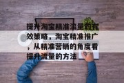 提升淘宝精准流量的有效策略,淘宝精准推广,从精准营销的角度看提升流量的方法 提升淘宝精准流量的有效策略,淘宝精准推广,从精准营销的角度看提升流量的方法