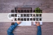超次元游戏探索未知的维度,全新超次元探索,无界维度世界等你来战! 超次元游戏探索未知的维度,全新超次元探索,无界维度世界等你来战!