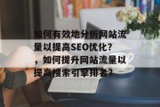 如何有效地分析网站流量以提高SEO优化?,如何提升网站流量以提高搜索引擎排名? 如何有效地分析网站流量以提高SEO优化?,如何提升网站流量以提高搜索引擎排名?