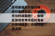 游戏最强的大脑攻略，面对策略挑战，大脑如何与时间赛跑？，如何在游戏世界中应对复杂的策略挑战，大脑的智慧法则