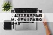 国外流量交换网站介绍,全球流量交换网站揭秘,你不知道的在线交易世界 国外流量交换网站介绍,全球流量交换网站揭秘,你不知道的在线交易世界