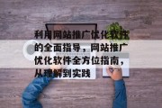 利用网站推广优化软件的全面指导,网站推广优化软件全方位指南,从理解到实践 利用网站推广优化软件的全面指导,网站推广优化软件全方位指南,从理解到实践