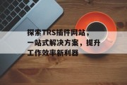 探索TRS插件网站,一站式解决方案,提升工作效率新利器 探索TRS插件网站,一站式解决方案,提升工作效率新利器