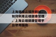 上海健康云插件网站,如何利用云端健康管理,上海云端健康管理平台使用指南 上海健康云插件网站,如何利用云端健康管理,上海云端健康管理平台使用指南