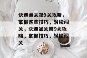 快速通关第9关攻略,掌握这些技巧,轻松闯关,快速通关第9关攻略,掌握技巧,轻松闯关 快速通关第9关攻略,掌握这些技巧,轻松闯关,快速通关第9关攻略,掌握技巧,轻松闯关