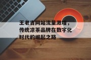 王老吉网站流量激增,传统凉茶品牌在数字化时代的崛起之路 王老吉网站流量激增,传统凉茶品牌在数字化时代的崛起之路