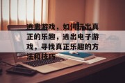 逃离游戏，如何玩出真正的乐趣，逃出电子游戏，寻找真正乐趣的方法和技巧