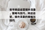 安平网店运营提升流量,策略与技巧,网店运营,提升流量的策略与技巧 安平网店运营提升流量,策略与技巧,网店运营,提升流量的策略与技巧