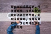 提升同城流量攻略,从优化路线、提高服务质量到创新营销策略,同城流量攻略,提升服务效率、优化路线与创新营销策略