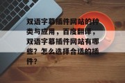 双语字幕插件网站的种类与应用,百度翻译,双语字幕插件网站有哪些?怎么选择合适的插件? 双语字幕插件网站的种类与应用,百度翻译,双语字幕插件网站有哪些?怎么选择合适的插件?