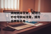 揭秘网络营销,如何巧妙抢夺网站流量,提升品牌知名度 揭秘网络营销,如何巧妙抢夺网站流量,提升品牌知名度
