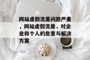 网站虚假流量问题严重,网站虚假流量,对企业和个人的危害与解决方案 网站虚假流量问题严重,网站虚假流量,对企业和个人的危害与解决方案