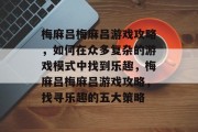 梅麻吕梅麻吕游戏攻略,如何在众多复杂的游戏模式中找到乐趣,梅麻吕梅麻吕游戏攻略,找寻乐趣的五大策略 梅麻吕梅麻吕游戏攻略,如何在众多复杂的游戏模式中找到乐趣,梅麻吕梅麻吕游戏攻略,找寻乐趣的五大策略