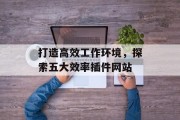 打造高效工作环境,探索五大效率插件网站 打造高效工作环境,探索五大效率插件网站